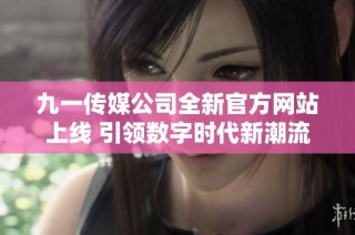 九一传媒公司全新官方网站上线 引领数字时代新潮流