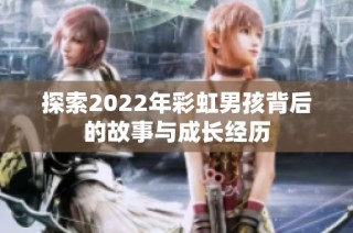 探索2022年彩虹男孩背后的故事与成长经历