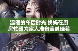 温暖的午后时光 妈妈在厨房忙碌为家人准备美味佳肴