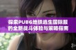 探索PUBG地铁逃生国际服的全新战斗体验与策略指南