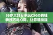 55岁大妈分享玩CSGO的独特技巧与心得，让你轻松提升游戏水平