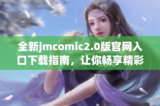 全新jmcomic2.0版官网入口下载指南，让你畅享精彩漫画体验