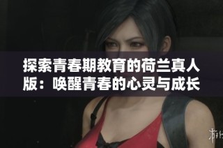 探索青春期教育的荷兰真人版：唤醒青春的心灵与成长