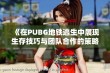 《在PUBG地铁逃生中展现生存技巧与团队合作的策略》