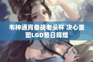 韦神通宵备战老头杯 决心重塑LGD昔日辉煌