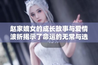 赵家嫡女的成长故事与爱情波折揭示了命运的无常与选择的力量