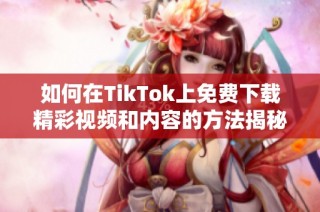 如何在TikTok上免费下载精彩视频和内容的方法揭秘