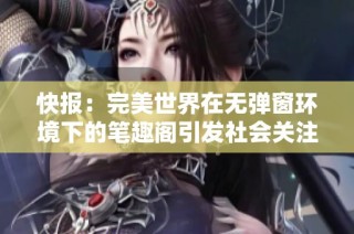 快报：完美世界在无弹窗环境下的笔趣阁引发社会关注与讨论