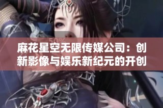 麻花星空无限传媒公司：创新影像与娱乐新纪元的开创者