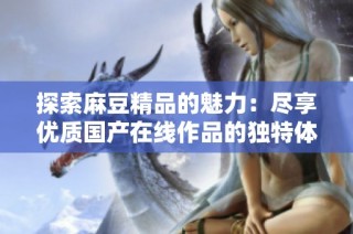 探索麻豆精品的魅力：尽享优质国产在线作品的独特体验