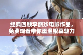 经典回顾李丽珍电影作品，免费观看带你重温银幕魅力与精彩瞬间