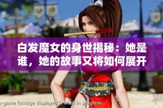 白发魔女的身世揭秘：她是谁，她的故事又将如何展开