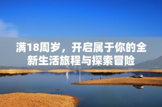 满18周岁，开启属于你的全新生活旅程与探索冒险