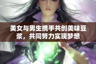 美女与男生携手共创美味豆浆，共同努力实现梦想