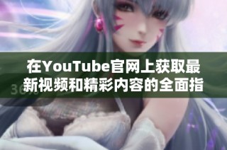 在YouTube官网上获取最新视频和精彩内容的全面指南