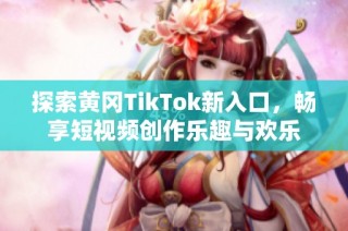 探索黄冈TikTok新入口，畅享短视频创作乐趣与欢乐