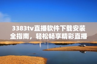 3383tv直播软件下载安装全指南，轻松畅享精彩直播内容