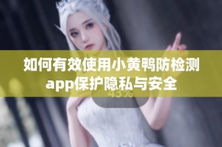 如何有效使用小黄鸭防检测app保护隐私与安全