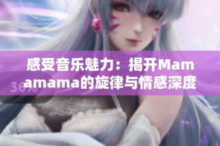 感受音乐魅力：揭开Mamamama的旋律与情感深度