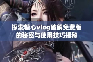 探索糖心vlog破解免费版的秘密与使用技巧揭秘