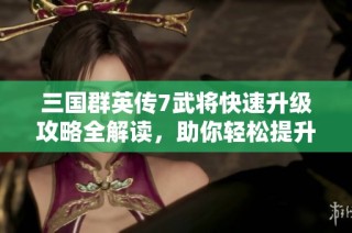 三国群英传7武将快速升级攻略全解读，助你轻松提升战力与实力