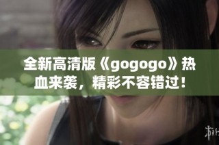 全新高清版《gogogo》热血来袭，精彩不容错过！