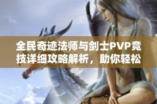 全民奇迹法师与剑士PVP竞技详细攻略解析，助你轻松战胜对手技巧分享