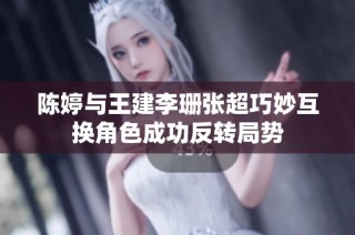 陈婷与王建李珊张超巧妙互换角色成功反转局势