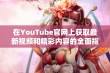 在YouTube官网上获取最新视频和精彩内容的全面指南