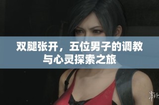 双腿张开，五位男子的调教与心灵探索之旅