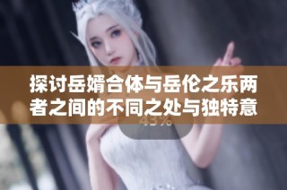 探讨岳婿合体与岳伦之乐两者之间的不同之处与独特意义