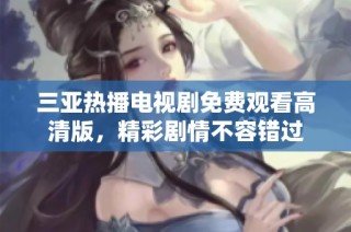 三亚热播电视剧免费观看高清版，精彩剧情不容错过