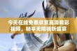 今天在线免费欣赏高清精彩视频，畅享无限视听盛宴