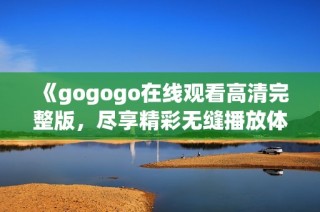 《gogogo在线观看高清完整版，尽享精彩无缝播放体验》