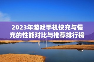 2023年游戏手机快充与慢充的性能对比与推荐排行榜