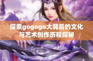 探索gogogo大背后的文化与艺术创作历程探秘