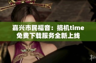 嘉兴市民福音：搞机time免费下载服务全新上线