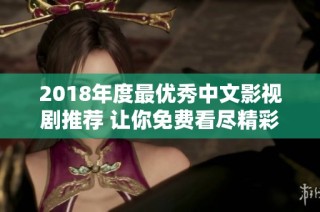 2018年度最优秀中文影视剧推荐 让你免费看尽精彩内容