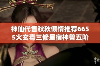 神仙代售秋秋倾情推荐6655火玄毒三修星宿神兽五阶盟会制膳精彩活动揭晓