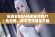 免费看NBA精彩视频的51动漫网，畅享无限篮球乐趣与激情对决