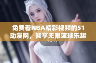 免费看NBA精彩视频的51动漫网，畅享无限篮球乐趣与激情对决