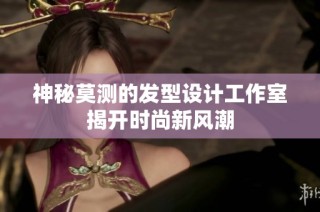 神秘莫测的发型设计工作室揭开时尚新风潮