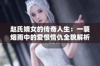 赵氏嫡女的传奇人生：一蓑烟雨中的爱恨情仇全貌解析