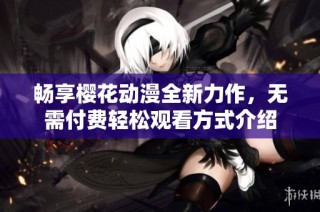 畅享樱花动漫全新力作，无需付费轻松观看方式介绍