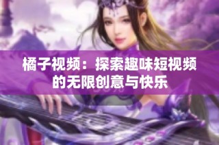 橘子视频：探索趣味短视频的无限创意与快乐