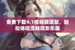 免费下载9.1视频极速版，轻松体验流畅观影乐趣