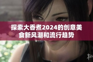 探索大香煮2024的创意美食新风潮和流行趋势