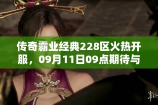 传奇霸业经典228区火热开服，09月11日09点期待与你一起冒险