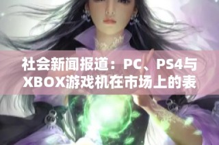 社会新闻报道：PC、PS4与XBOX游戏机在市场上的表现与受众调查分析