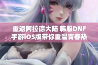 重返阿拉德大陆 韩服DNF手游iOS版带你重温青春热血岁月